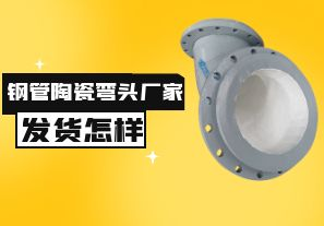 鋼管陶瓷彎頭廠(chǎng)家發(fā)貨速度怎樣？