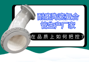 耐磨陶瓷復合管生產(chǎn)廠家在品質(zhì)上如何把控？[江河]