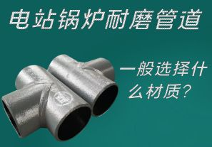電站鍋爐耐磨管道一般選擇什么材質(zhì)？