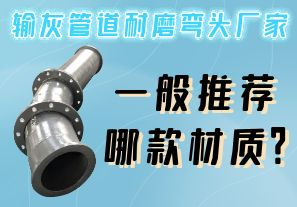 輸灰管道耐磨彎頭廠家一般推薦哪款材質(zhì)？