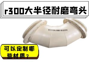 r300大半徑耐磨彎頭可以定制哪些材質(zhì)？