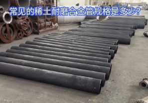 常見的稀土耐磨合金管規(guī)格是多少？