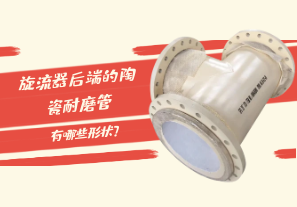 旋流器后端的陶瓷耐磨管有哪些形狀？[江河]